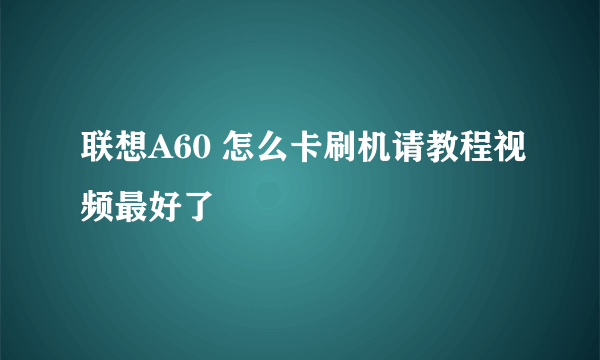 联想A60 怎么卡刷机请教程视频最好了