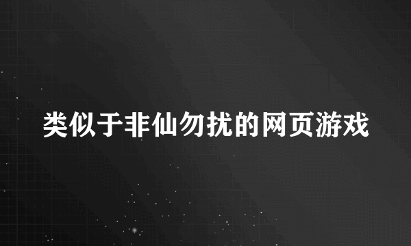 类似于非仙勿扰的网页游戏