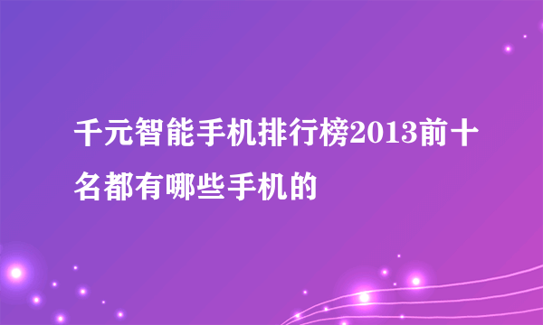 千元智能手机排行榜2013前十名都有哪些手机的