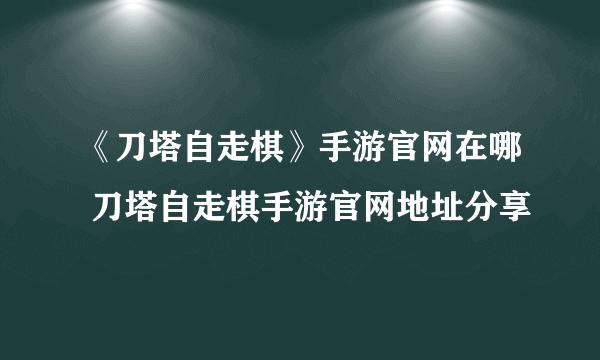 《刀塔自走棋》手游官网在哪 刀塔自走棋手游官网地址分享