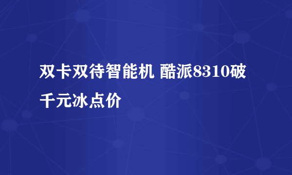 双卡双待智能机 酷派8310破千元冰点价