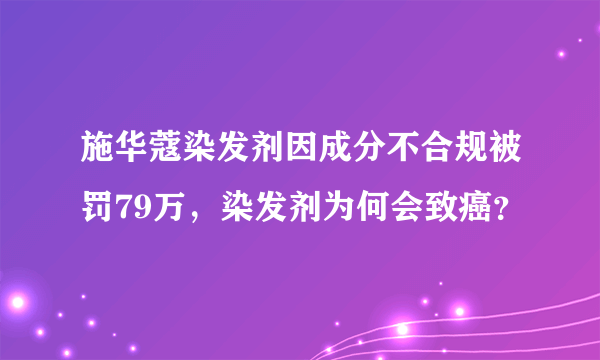 施华蔻染发剂因成分不合规被罚79万，染发剂为何会致癌？