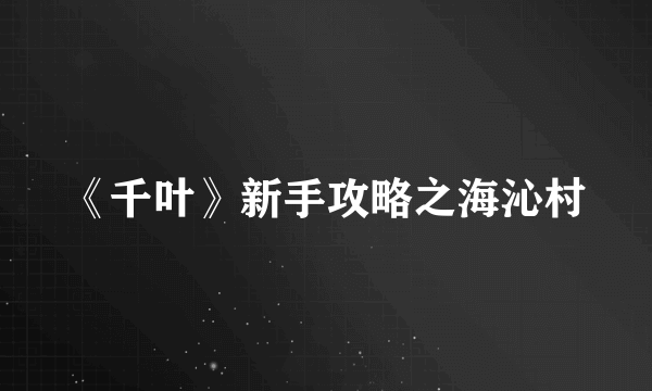 《千叶》新手攻略之海沁村