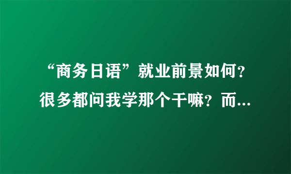 “商务日语”就业前景如何？很多都问我学那个干嘛？而且在我们学校这个专业也很少听说（是不是冷门？）
