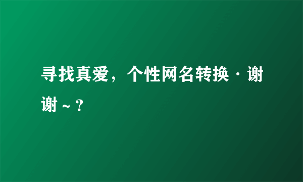 寻找真爱，个性网名转换·谢谢～？