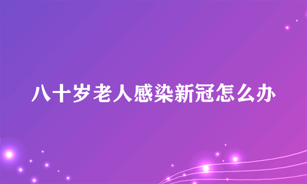 八十岁老人感染新冠怎么办