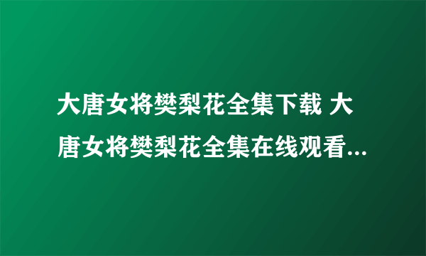 大唐女将樊梨花全集下载 大唐女将樊梨花全集在线观看 大唐女将樊梨花全集1-36集在线观看