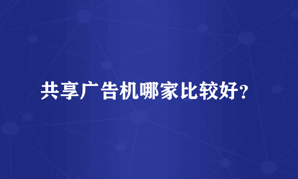 共享广告机哪家比较好？