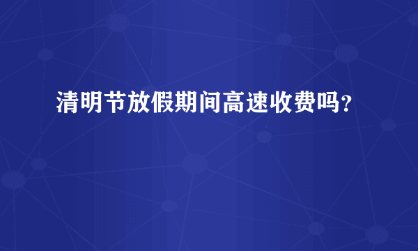 清明节放假期间高速收费吗？