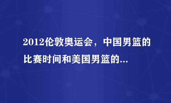 2012伦敦奥运会，中国男篮的比赛时间和美国男篮的比赛时间。