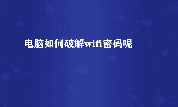 电脑如何破解wifi密码呢