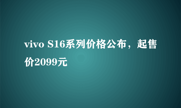 vivo S16系列价格公布，起售价2099元