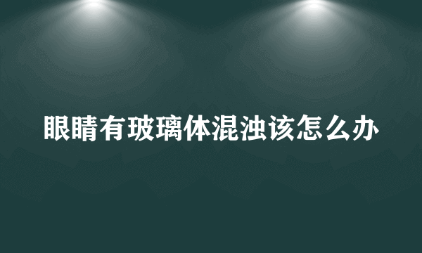 眼睛有玻璃体混浊该怎么办