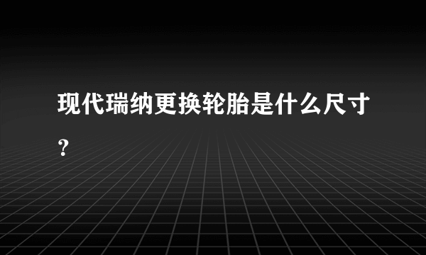 现代瑞纳更换轮胎是什么尺寸？