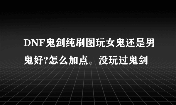 DNF鬼剑纯刷图玩女鬼还是男鬼好?怎么加点。没玩过鬼剑