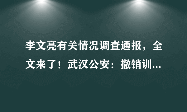 李文亮有关情况调查通报，全文来了！武汉公安：撤销训诫书，向其家属郑重道歉