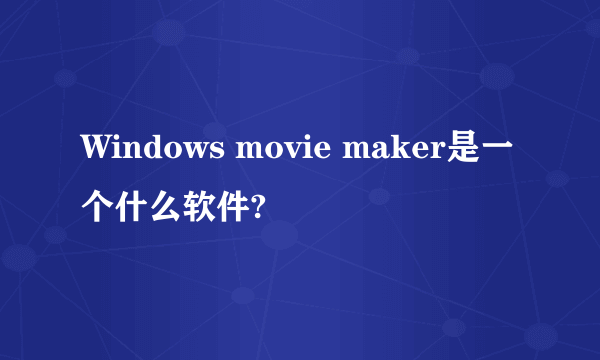 Windows movie maker是一个什么软件?