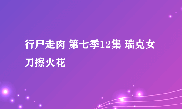 行尸走肉 第七季12集 瑞克女刀擦火花