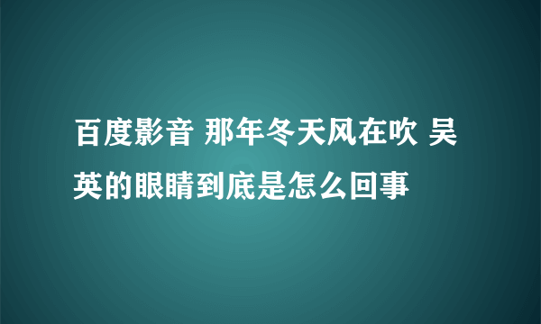 百度影音 那年冬天风在吹 吴英的眼睛到底是怎么回事