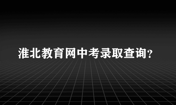 淮北教育网中考录取查询？