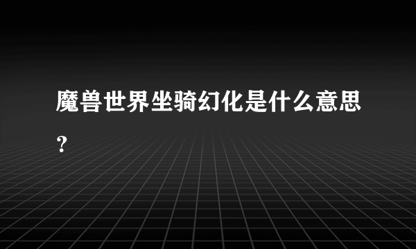魔兽世界坐骑幻化是什么意思？