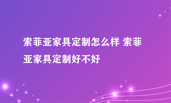 索菲亚家具定制怎么样 索菲亚家具定制好不好