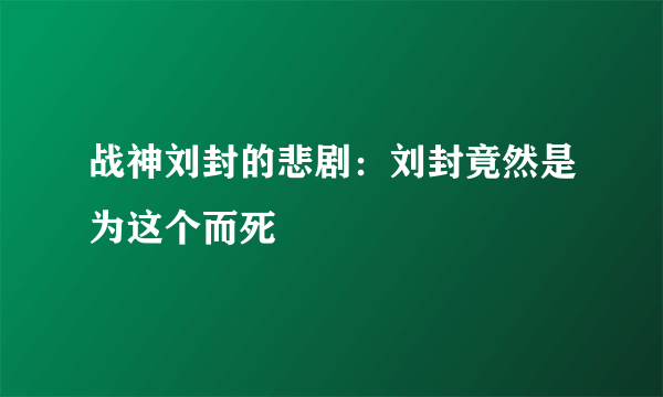 战神刘封的悲剧：刘封竟然是为这个而死