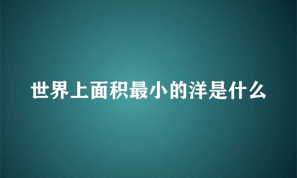 世界上面积最小的洋是什么