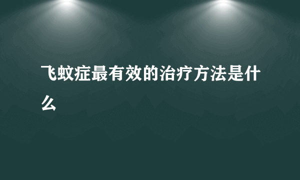飞蚊症最有效的治疗方法是什么