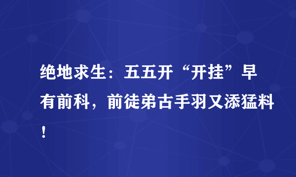 绝地求生：五五开“开挂”早有前科，前徒弟古手羽又添猛料！
