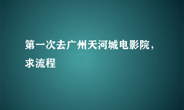 第一次去广州天河城电影院，求流程