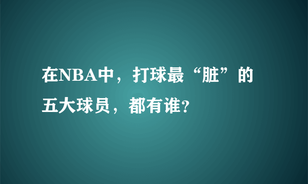 在NBA中，打球最“脏”的五大球员，都有谁？