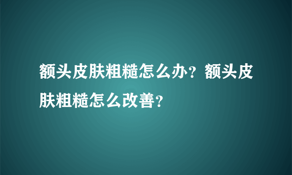 额头皮肤粗糙怎么办？额头皮肤粗糙怎么改善？