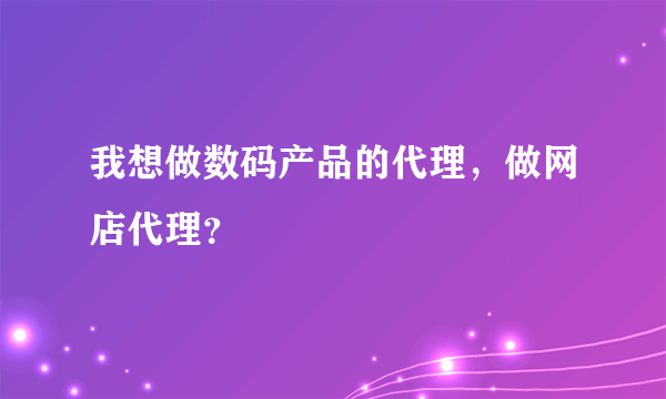 我想做数码产品的代理，做网店代理？