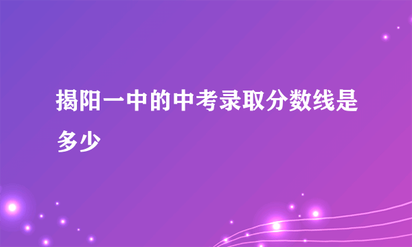 揭阳一中的中考录取分数线是多少