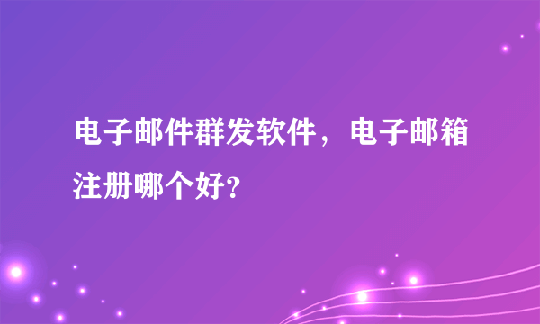 电子邮件群发软件，电子邮箱注册哪个好？