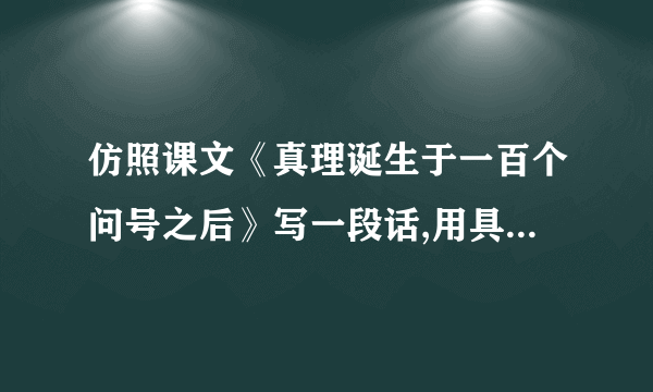 仿照课文《真理诞生于一百个问号之后》写一段话,用具体事实说明一个观点.比如,
