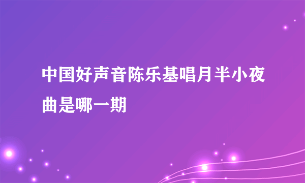 中国好声音陈乐基唱月半小夜曲是哪一期
