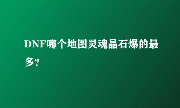 DNF哪个地图灵魂晶石爆的最多？