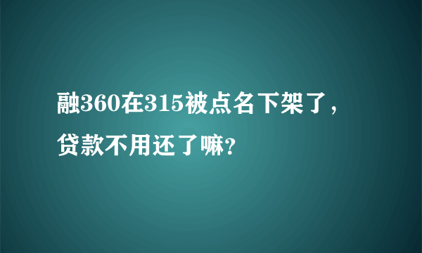 融360在315被点名下架了，贷款不用还了嘛？