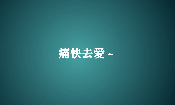 痛快去爱～