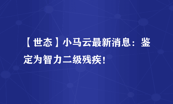 【世态】小马云最新消息：鉴定为智力二级残疾！
