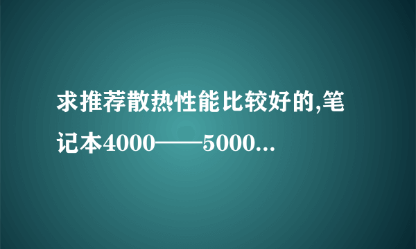 求推荐散热性能比较好的,笔记本4000——5000元左右有哪些?_百度...