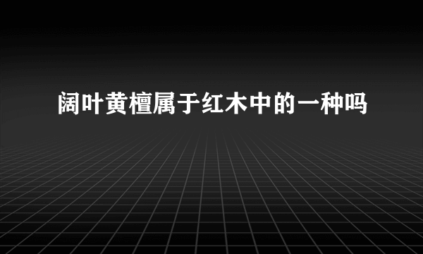 阔叶黄檀属于红木中的一种吗