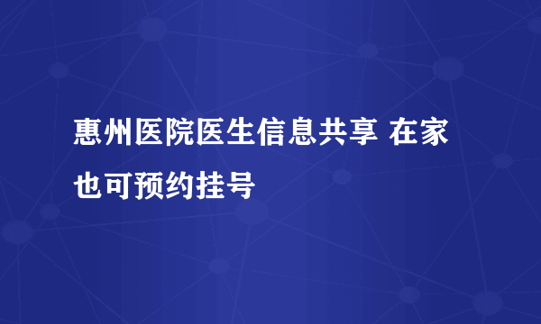 惠州医院医生信息共享 在家也可预约挂号