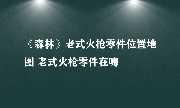 《森林》老式火枪零件位置地图 老式火枪零件在哪