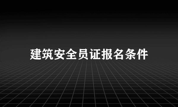 建筑安全员证报名条件