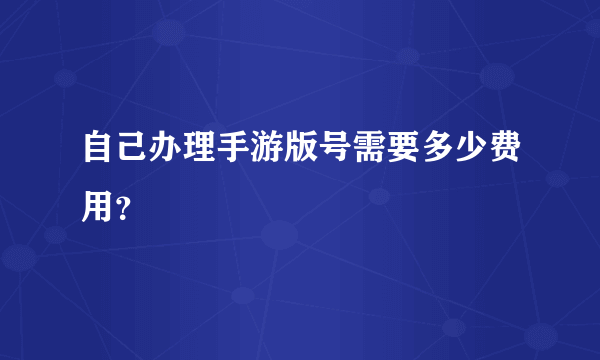 自己办理手游版号需要多少费用？