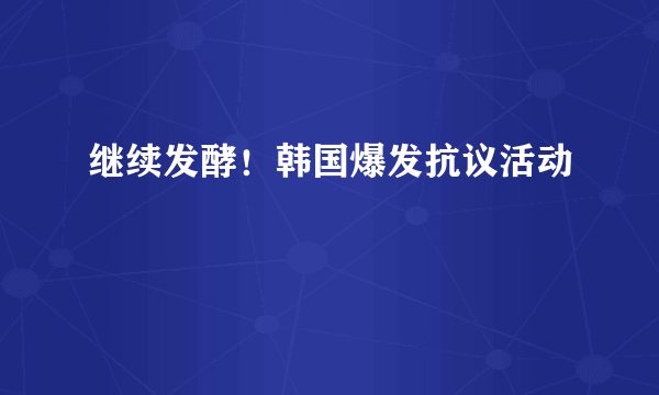 继续发酵！韩国爆发抗议活动