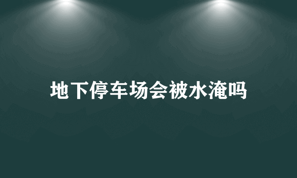 地下停车场会被水淹吗
